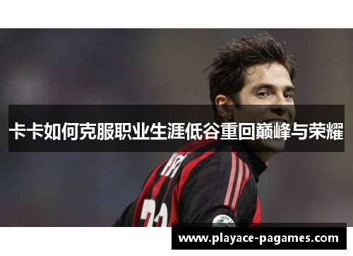 卡卡如何克服职业生涯低谷重回巅峰与荣耀