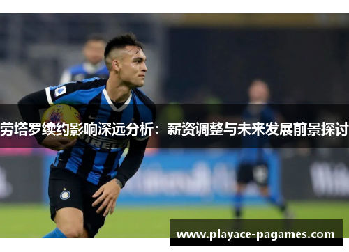 劳塔罗续约影响深远分析：薪资调整与未来发展前景探讨
