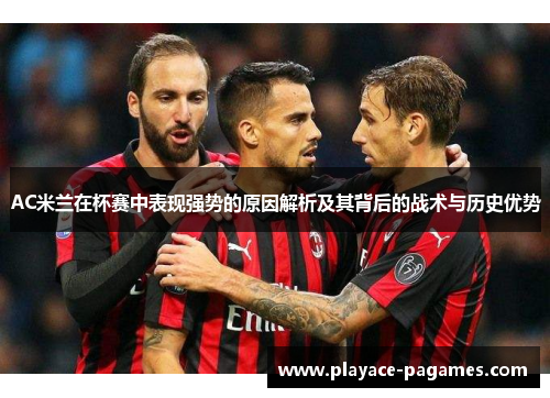 AC米兰在杯赛中表现强势的原因解析及其背后的战术与历史优势