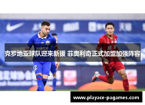 克罗地亚球队迎来新援 菲奥利奇正式加盟加强阵容 克罗地亚球队迎来新援 菲奥利奇正式加盟加强阵容