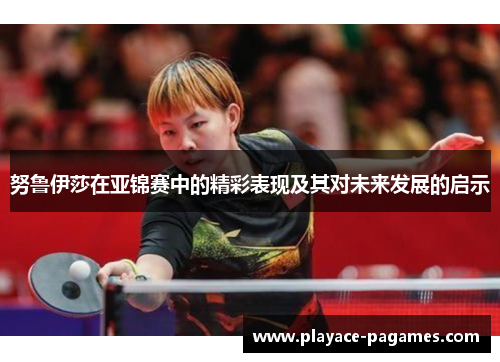 努鲁伊莎在亚锦赛中的精彩表现及其对未来发展的启示