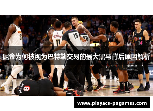 掘金为何被视为巴特勒交易的最大黑马背后原因解析