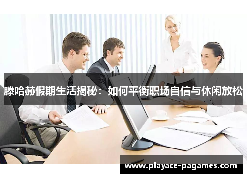 滕哈赫假期生活揭秘：如何平衡职场自信与休闲放松