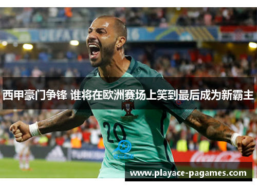 西甲豪门争锋 谁将在欧洲赛场上笑到最后成为新霸主