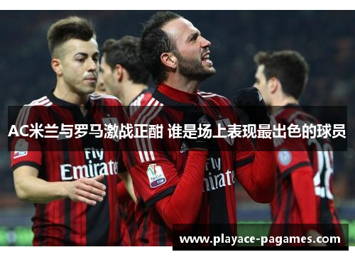 AC米兰与罗马激战正酣 谁是场上表现最出色的球员