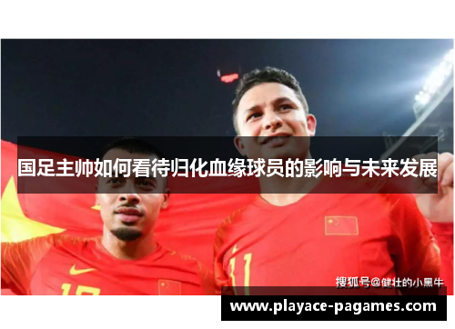 国足主帅如何看待归化血缘球员的影响与未来发展