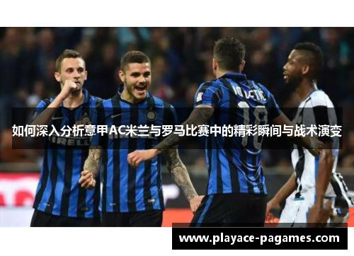 如何深入分析意甲AC米兰与罗马比赛中的精彩瞬间与战术演变