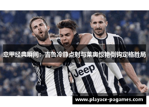 意甲经典瞬间：吉鲁冷静点射与莱奥惊艳倒钩定格胜局