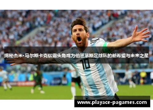 揭秘杰米·马尔斯卡克崭露头角成为伯恩茅斯足球队的新希望与未来之星