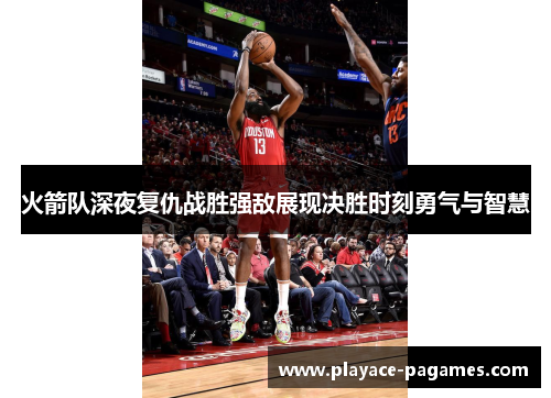 火箭队深夜复仇战胜强敌展现决胜时刻勇气与智慧