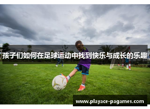 孩子们如何在足球运动中找到快乐与成长的乐趣