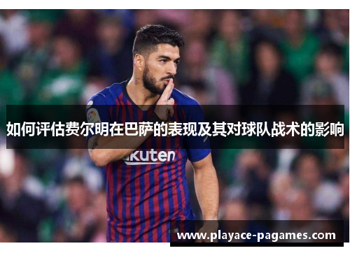 如何评估费尔明在巴萨的表现及其对球队战术的影响
