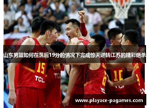 山东男篮如何在落后19分的情况下完成惊天逆转江苏的精彩绝杀