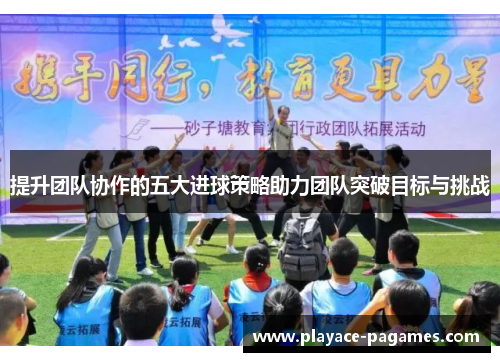 提升团队协作的五大进球策略助力团队突破目标与挑战
