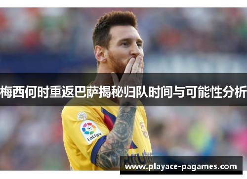 梅西何时重返巴萨揭秘归队时间与可能性分析
