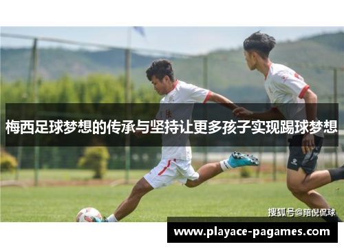 梅西足球梦想的传承与坚持让更多孩子实现踢球梦想