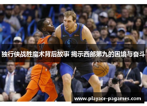 独行侠战胜魔术背后故事 揭示西部第九的困境与奋斗