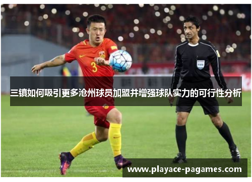 三镇如何吸引更多沧州球员加盟并增强球队实力的可行性分析