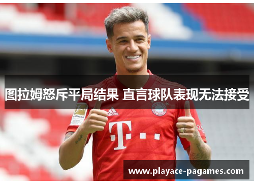 图拉姆怒斥平局结果 直言球队表现无法接受