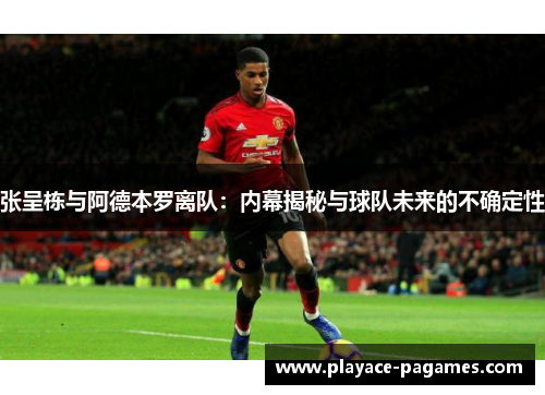 张呈栋与阿德本罗离队：内幕揭秘与球队未来的不确定性