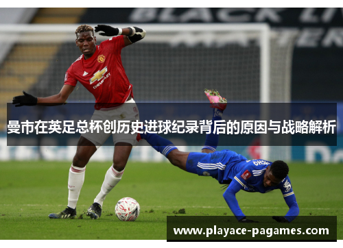 曼市在英足总杯创历史进球纪录背后的原因与战略解析