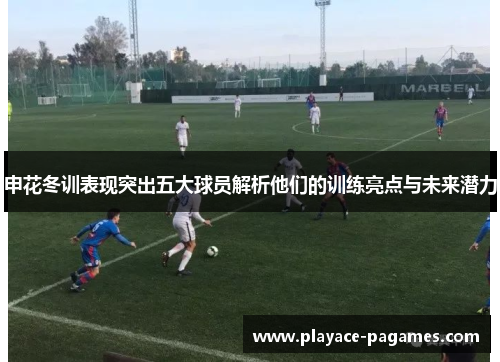 申花冬训表现突出五大球员解析他们的训练亮点与未来潜力