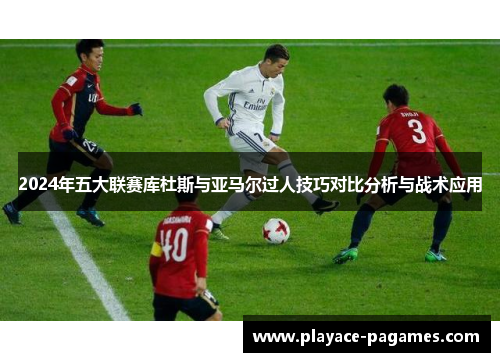 2024年五大联赛库杜斯与亚马尔过人技巧对比分析与战术应用