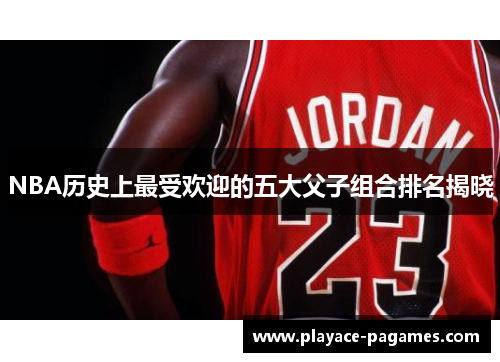 NBA历史上最受欢迎的五大父子组合排名揭晓