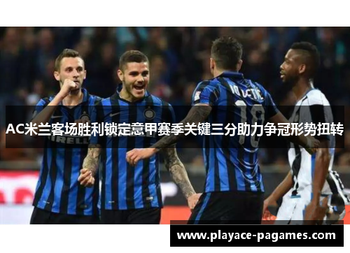 AC米兰客场胜利锁定意甲赛季关键三分助力争冠形势扭转