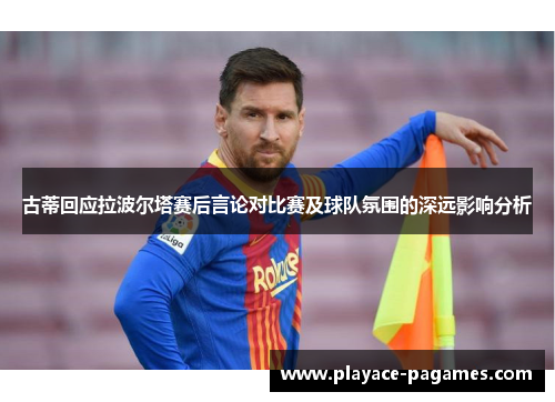 古蒂回应拉波尔塔赛后言论对比赛及球队氛围的深远影响分析