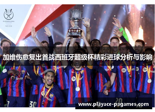 加维伤愈复出首战西班牙超级杯精彩进球分析与影响