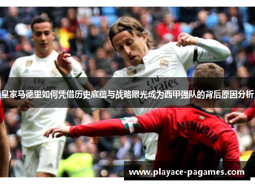 皇家马德里如何凭借历史底蕴与战略眼光成为西甲强队的背后原因分析