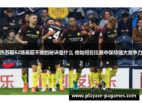 热苏斯62场英超不败的秘诀是什么 他如何在比赛中保持强大竞争力