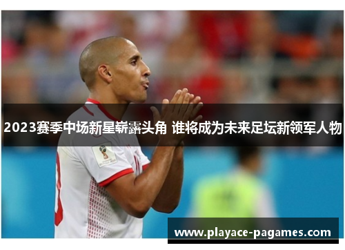 2023赛季中场新星崭露头角 谁将成为未来足坛新领军人物