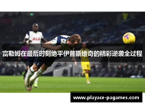 富勒姆在最后时刻绝平伊普斯维奇的精彩逆袭全过程