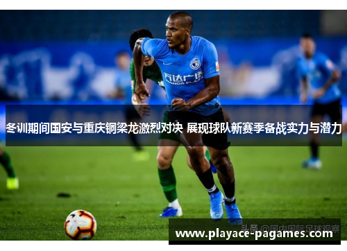 冬训期间国安与重庆铜梁龙激烈对决 展现球队新赛季备战实力与潜力