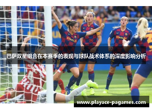 巴萨双星组合在本赛季的表现与球队战术体系的深度影响分析