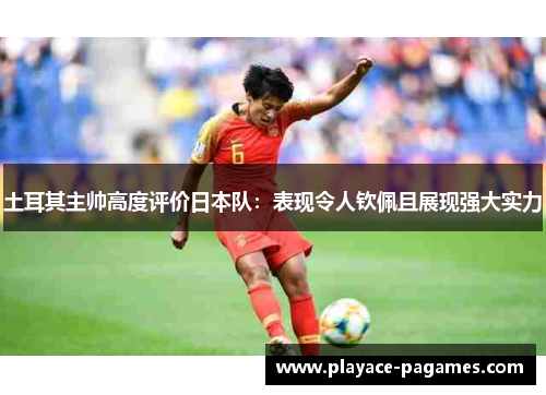 土耳其主帅高度评价日本队：表现令人钦佩且展现强大实力
