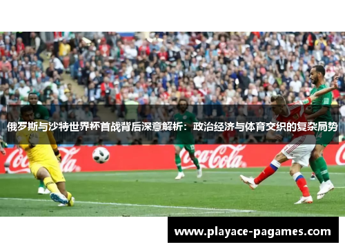 俄罗斯与沙特世界杯首战背后深意解析：政治经济与体育交织的复杂局势