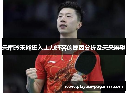 朱雨玲未能进入主力阵容的原因分析及未来展望