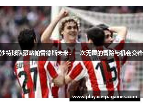 沙特球队豪赌帕雷德斯未来:一次无畏的冒险与机会交锋 沙特球队豪赌帕雷德斯未来:一次无畏的冒险与机会交锋