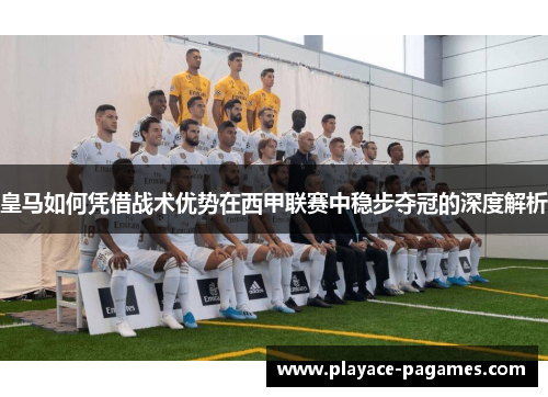 皇马如何凭借战术优势在西甲联赛中稳步夺冠的深度解析