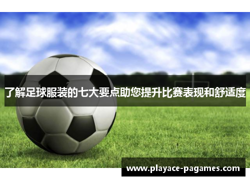 了解足球服装的七大要点助您提升比赛表现和舒适度