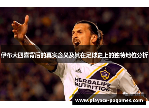 伊布大四喜背后的真实含义及其在足球史上的独特地位分析