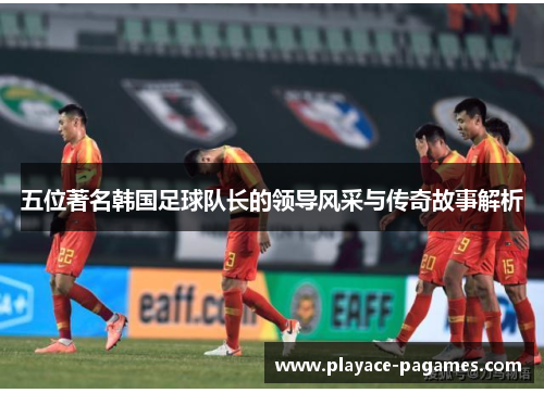 五位著名韩国足球队长的领导风采与传奇故事解析