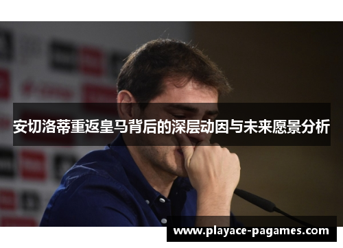 安切洛蒂重返皇马背后的深层动因与未来愿景分析