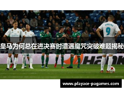 皇马为何总在进决赛时遭遇魔咒突破难题揭秘