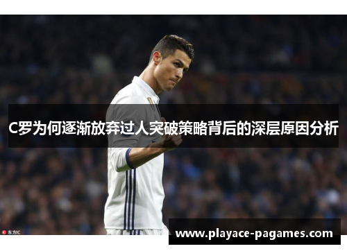 C罗为何逐渐放弃过人突破策略背后的深层原因分析