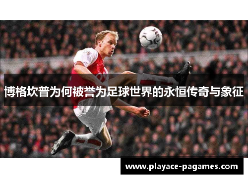 博格坎普为何被誉为足球世界的永恒传奇与象征