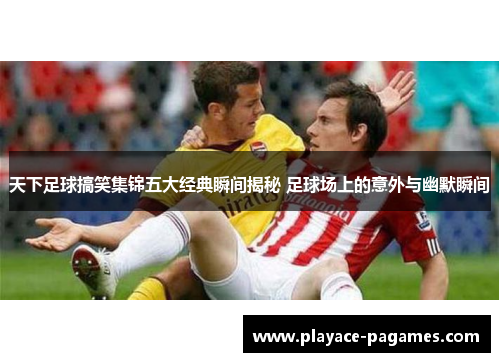 天下足球搞笑集锦五大经典瞬间揭秘 足球场上的意外与幽默瞬间